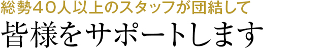 総勢○○人以上のスタッフが団結して皆様をサポートします